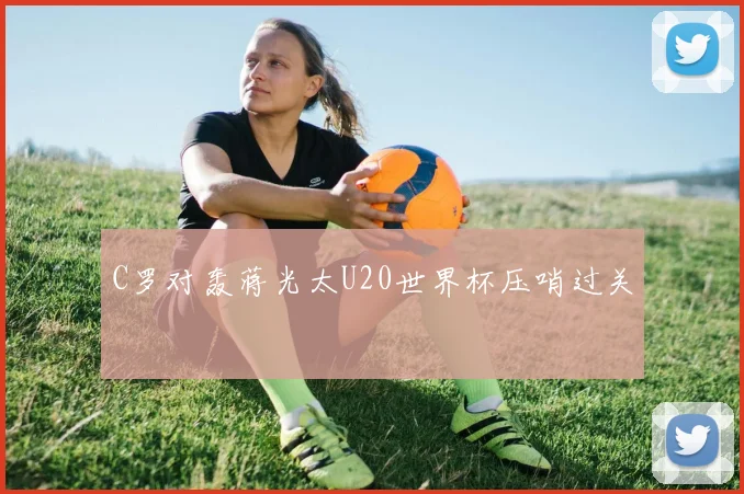 C罗对轰蒋光太U20世界杯压哨过关
