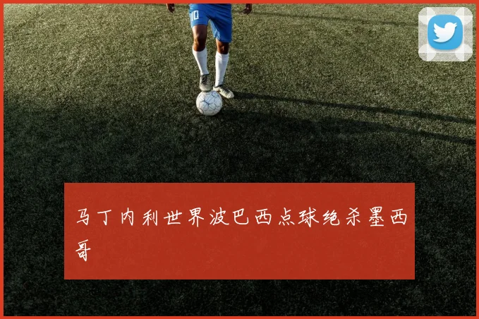 马丁内利世界波巴西点球绝杀墨西哥