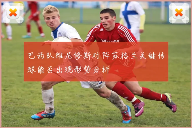 巴西队维尼修斯对阵苏格兰关键传球能否出现形势分析