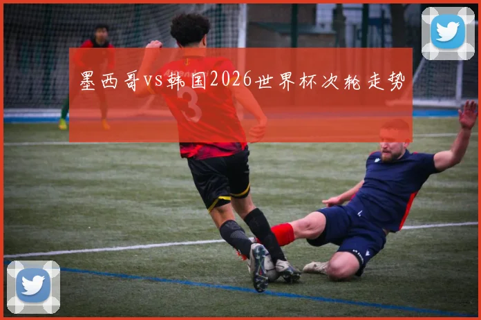 墨西哥vs韩国2026世界杯次轮走势