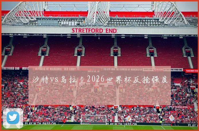 沙特vs乌拉圭2026世界杯反抢强度