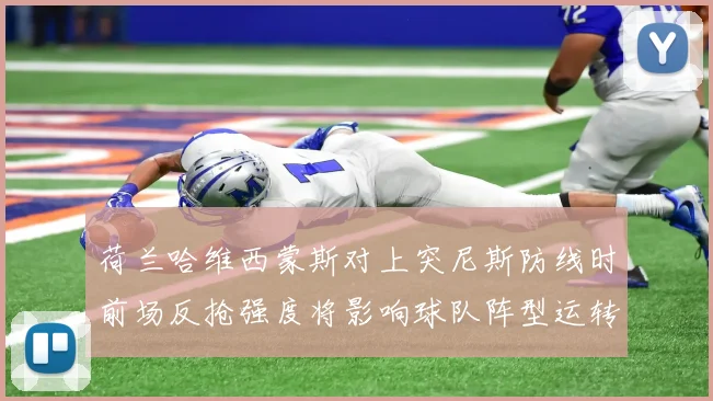 荷兰哈维西蒙斯对上突尼斯防线时前场反抢强度将影响球队阵型运转