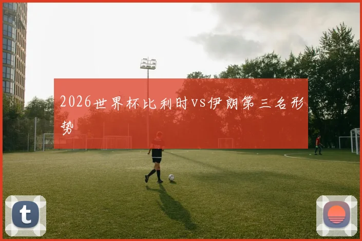 2026世界杯比利时vs伊朗第三名形势