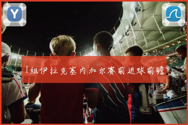 I组伊拉克塞内加尔赛前进球前瞻
