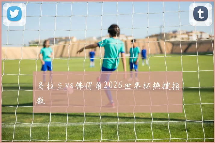 乌拉圭vs佛得角2026世界杯热搜指数