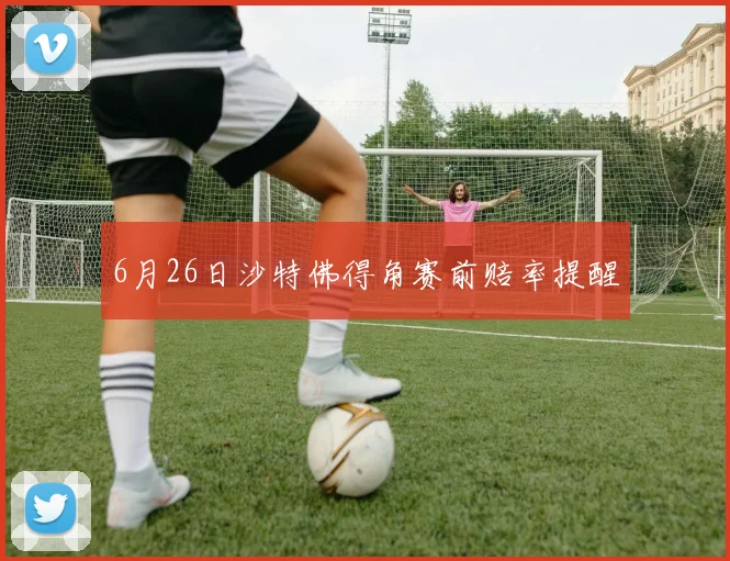 6月26日沙特佛得角赛前赔率提醒