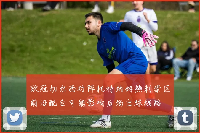 欧冠切尔西对阵托特纳姆热刺禁区前沿配合可能影响后场出球线路