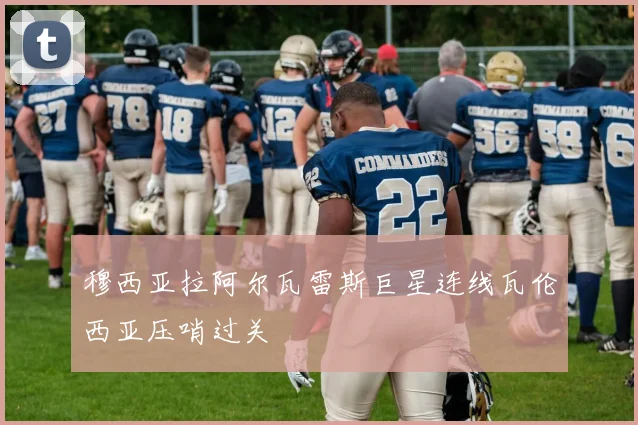 穆西亚拉阿尔瓦雷斯巨星连线瓦伦西亚压哨过关