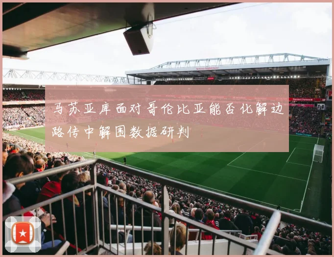 马苏亚库面对哥伦比亚能否化解边路传中解围数据研判