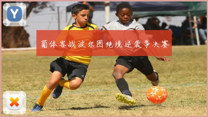 葡体客战波尔图绝境逆袭争决赛
