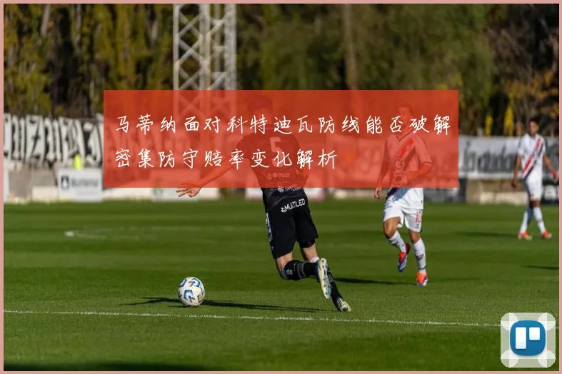 马蒂纳面对科特迪瓦防线能否破解密集防守赔率变化解析