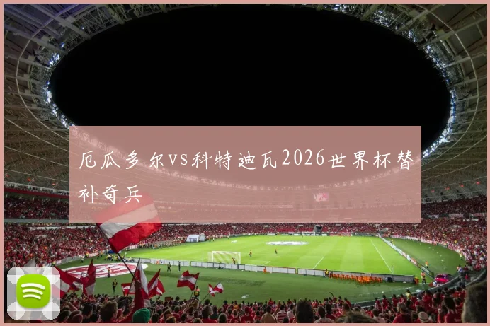 厄瓜多尔vs科特迪瓦2026世界杯替补奇兵