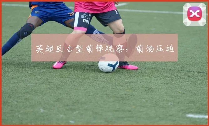 英超反击型前锋观察，前场压迫