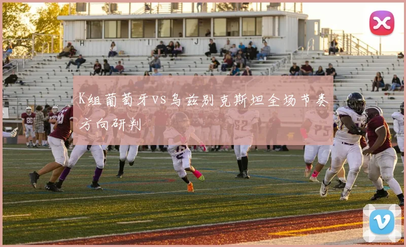 K组葡萄牙vs乌兹别克斯坦全场节奏方向研判