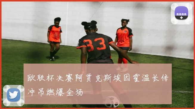 欧联杯决赛阿贾克斯埃因霍温长传冲吊燃爆全场