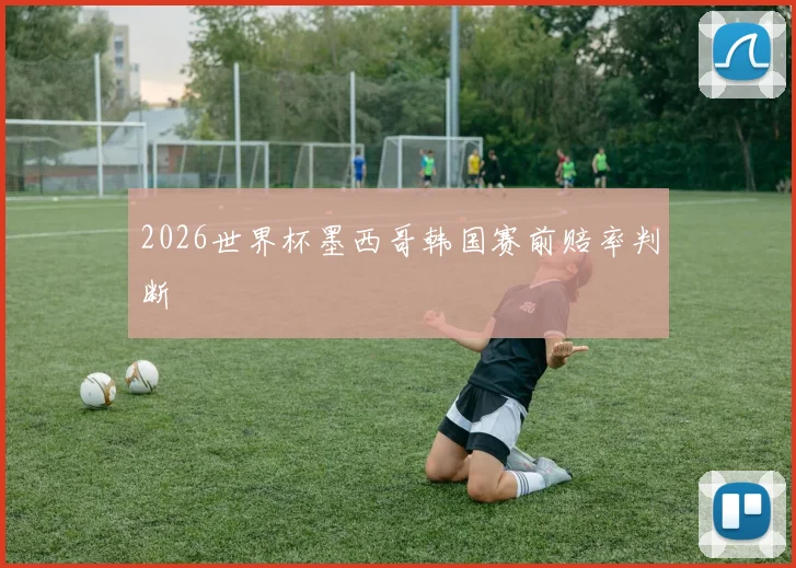 2026世界杯墨西哥韩国赛前赔率判断