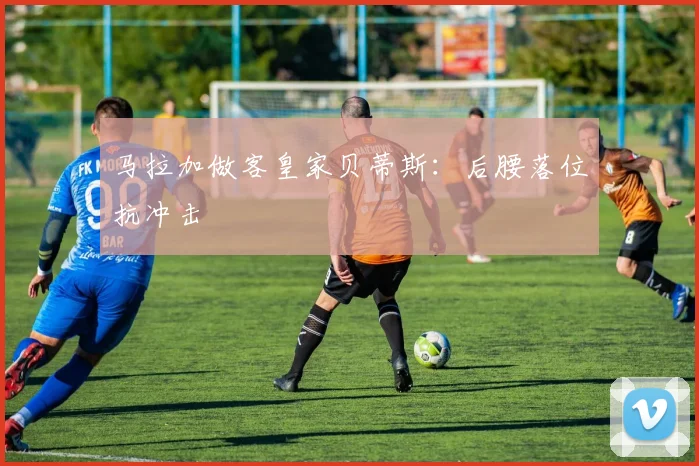 马拉加做客皇家贝蒂斯：后腰落位抗冲击