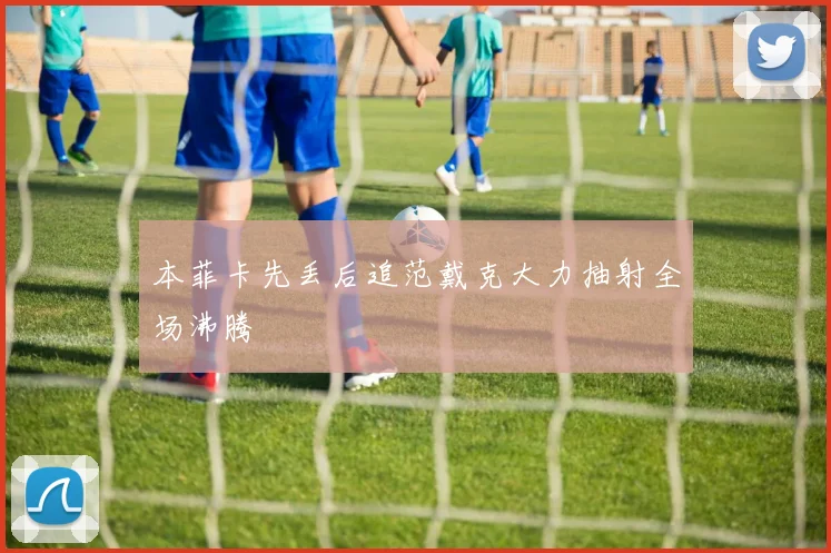 本菲卡先丢后追范戴克大力抽射全场沸腾