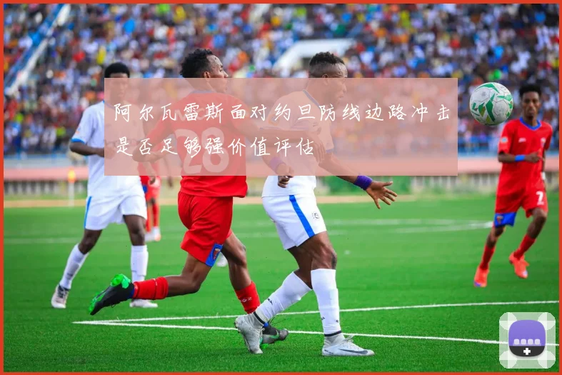 阿尔瓦雷斯面对约旦防线边路冲击是否足够强价值评估