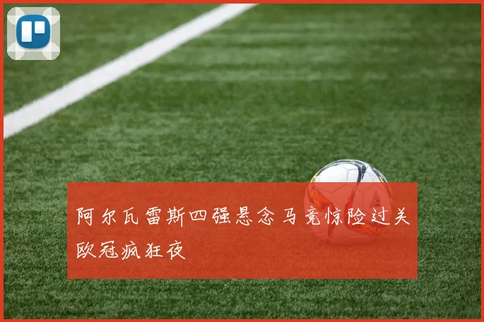 阿尔瓦雷斯四强悬念马竞惊险过关欧冠疯狂夜