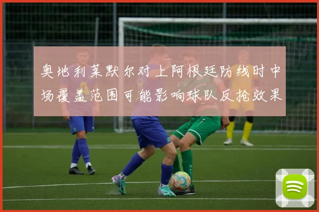 奥地利莱默尔对上阿根廷防线时中场覆盖范围可能影响球队反抢效果