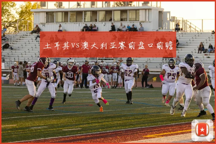 土耳其vs澳大利亚赛前盘口前瞻