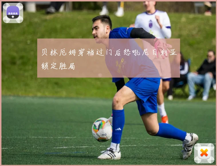贝林厄姆穿裆过门后怒吼尼日利亚锁定胜局