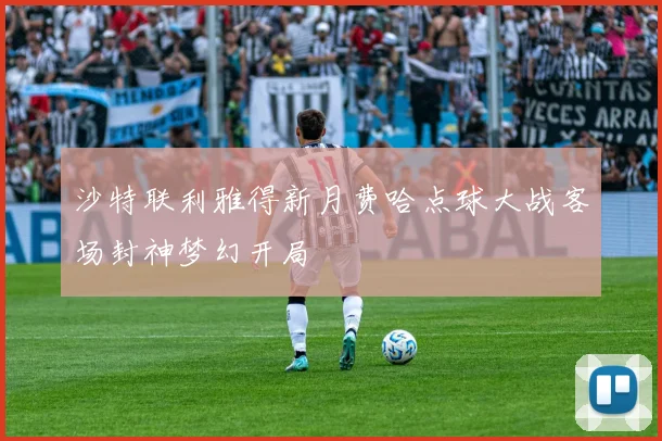沙特联利雅得新月费哈点球大战客场封神梦幻开局
