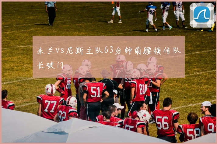 米兰vs尼斯主队63分钟前腰横传队长破门
