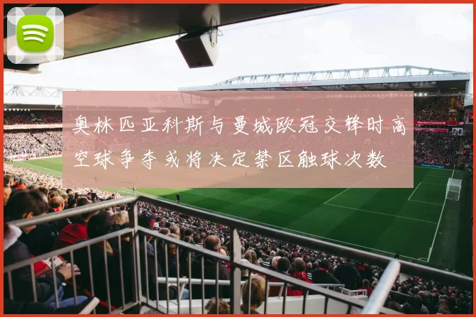 奥林匹亚科斯与曼城欧冠交锋时高空球争夺或将决定禁区触球次数