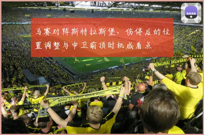 马赛对阵斯特拉斯堡，伤停后的位置调整与中卫前顶时机成看点