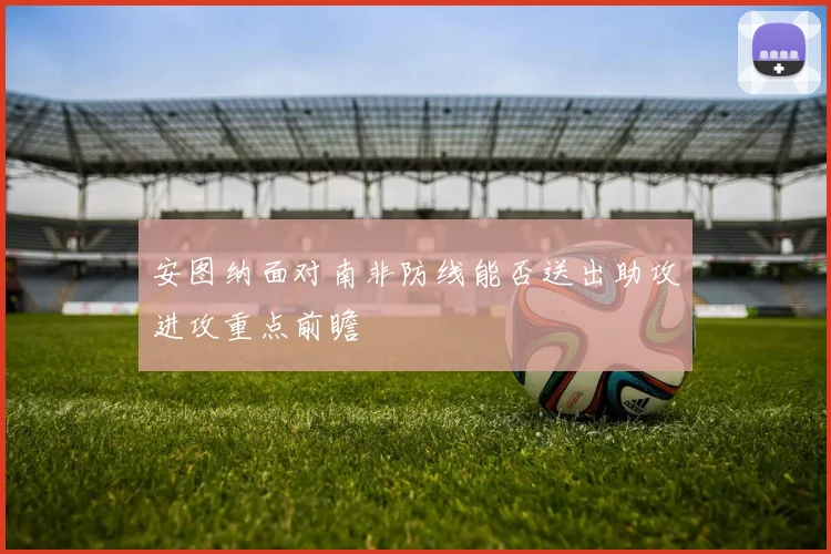 安图纳面对南非防线能否送出助攻进攻重点前瞻