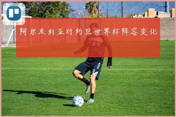 阿尔及利亚对约旦世界杯阵容变化
