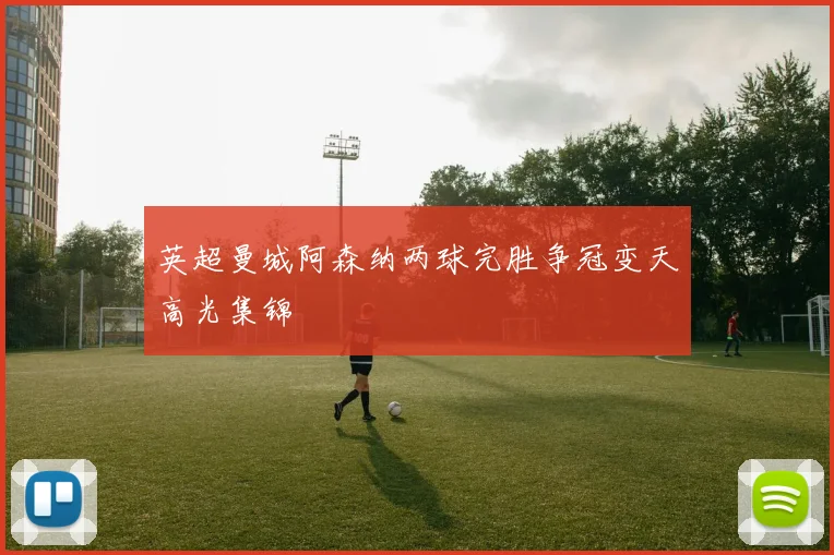 英超曼城阿森纳两球完胜争冠变天高光集锦