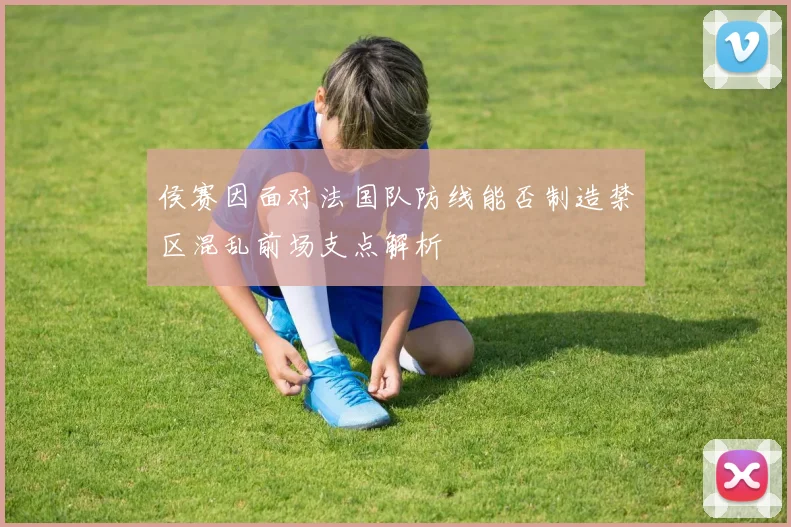 侯赛因面对法国队防线能否制造禁区混乱前场支点解析