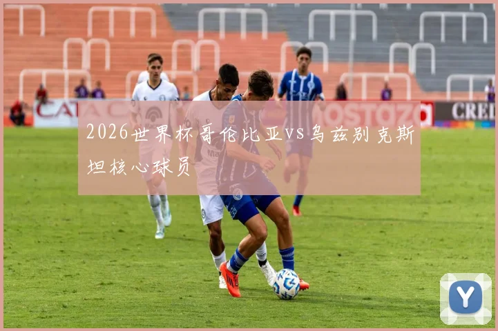 2026世界杯哥伦比亚vs乌兹别克斯坦核心球员