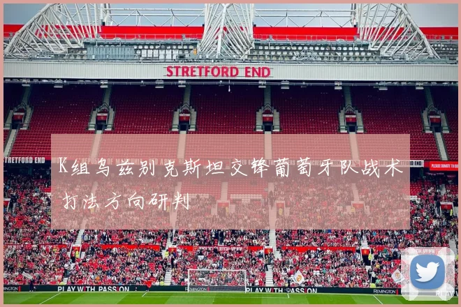 K组乌兹别克斯坦交锋葡萄牙队战术打法方向研判