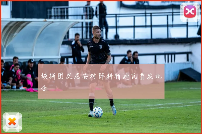 埃斯图皮尼安对阵科特迪瓦首发机会