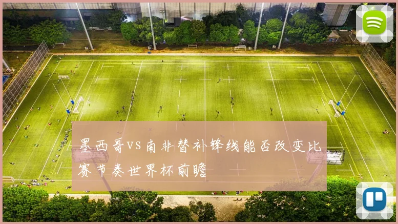 墨西哥vs南非替补锋线能否改变比赛节奏世界杯前瞻