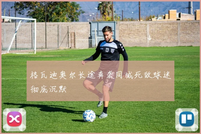 格瓦迪奥尔长途奔袭同城死敌球迷彻底沉默