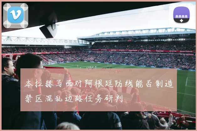 本拉赫马面对阿根廷防线能否制造禁区混乱边路任务研判
