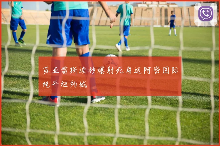 苏亚雷斯读秒爆射死角迈阿密国际绝平纽约城