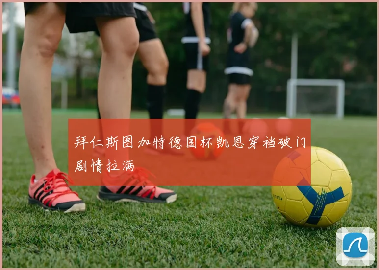 拜仁斯图加特德国杯凯恩穿裆破门剧情拉满