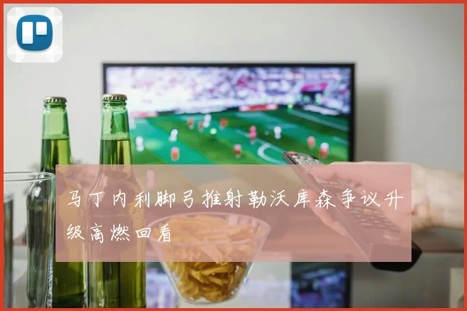 马丁内利脚弓推射勒沃库森争议升级高燃回看