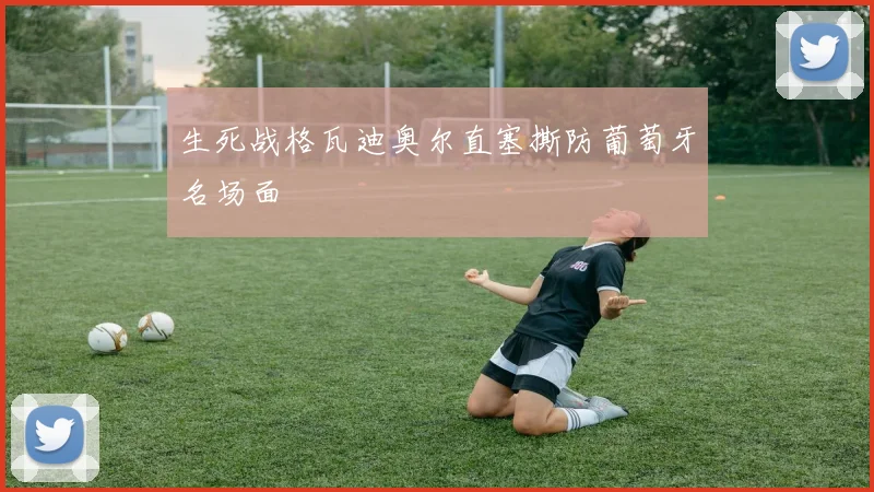 生死战格瓦迪奥尔直塞撕防葡萄牙名场面