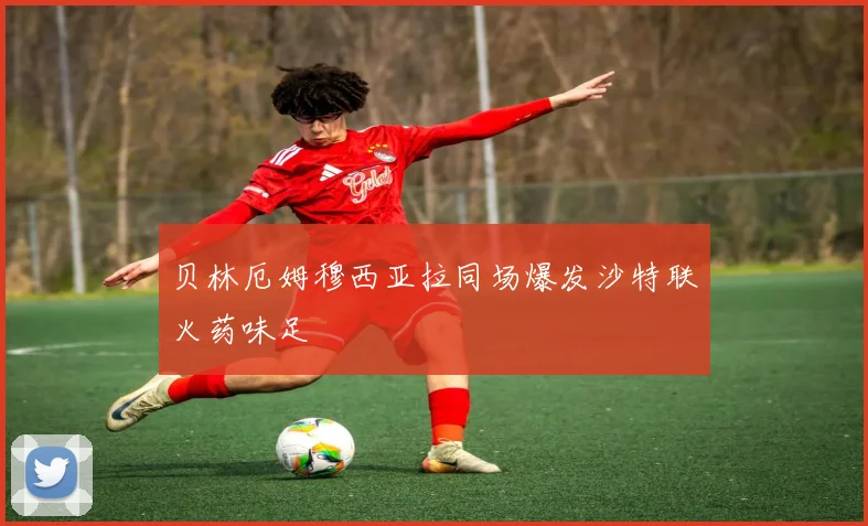 贝林厄姆穆西亚拉同场爆发沙特联火药味足