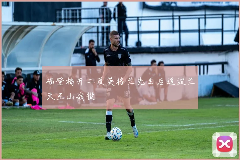 福登梅开二度英格兰先丢后追波兰天王山战役