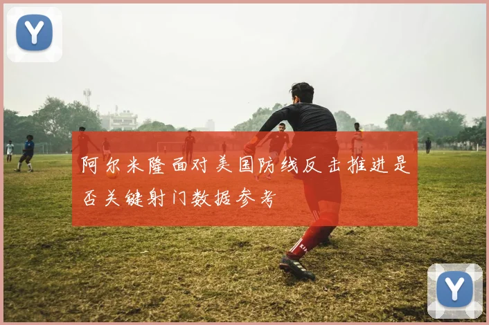 阿尔米隆面对美国防线反击推进是否关键射门数据参考