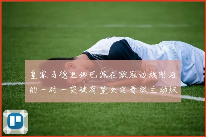 皇家马德里姆巴佩在欧冠边线附近的一对一突破有望决定晋级主动权