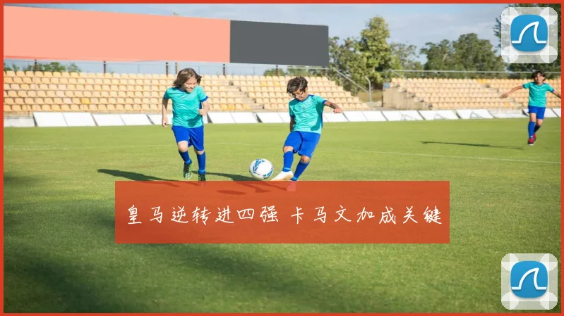 皇马逆转进四强 卡马文加成关键